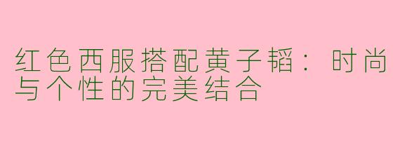 红色西服搭配黄子韬：时尚与个性的完美结合
