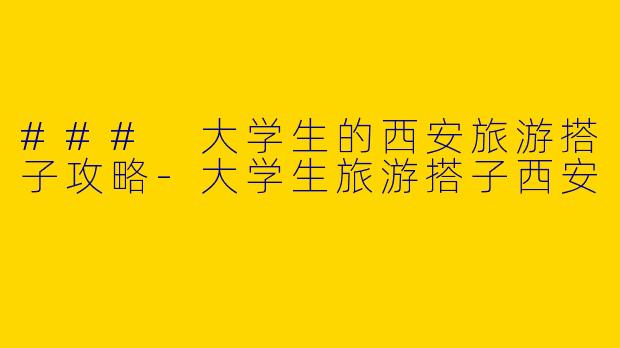 ### 大学生的西安旅游搭子攻略-大学生旅游搭子西安