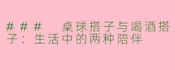 ### 桌球搭子与喝酒搭子：生活中的两种陪伴