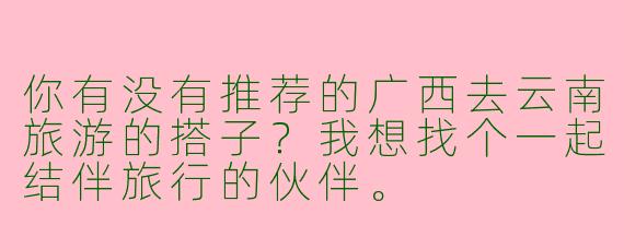 你有没有推荐的广西去云南旅游的搭子?我想找个一起结伴旅行的伙伴。