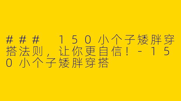 ### 150小个子矮胖穿搭法则，让你更自信！-150小个子矮胖穿搭