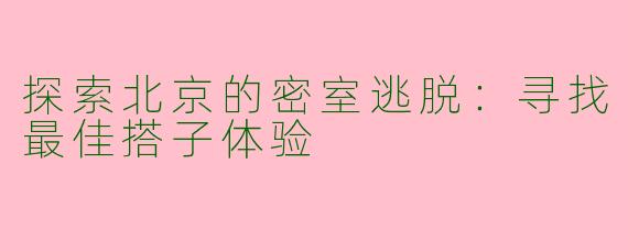 探索北京的密室逃脱：寻找最佳搭子体验