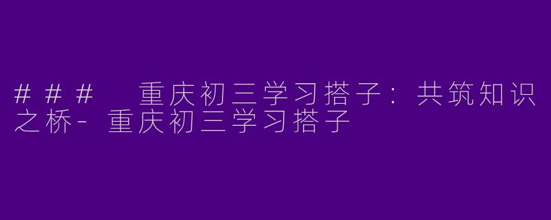 ### 重庆初三学习搭子：共筑知识之桥-重庆初三学习搭子