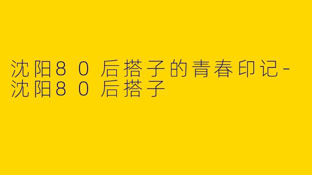 沈阳80后搭子的青春印记-沈阳80后搭子