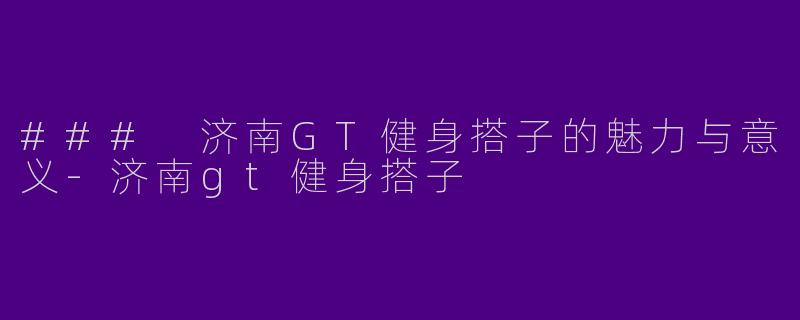 ### 济南GT健身搭子的魅力与意义-济南gt健身搭子