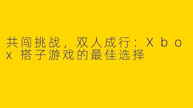 共闯挑战,双人成行:Xbox搭子游戏的最佳选择