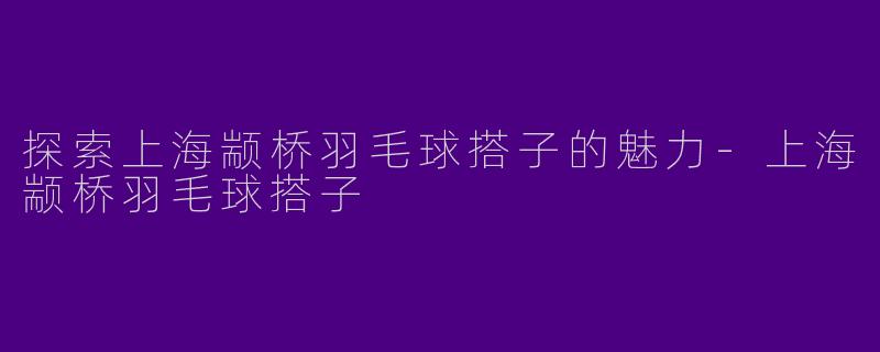 探索上海颛桥羽毛球搭子的魅力