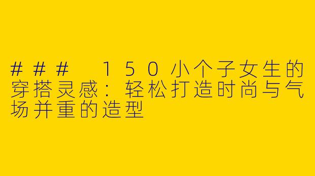 ### 150小个子女生的穿搭灵感：轻松打造时尚与气场并重的造型