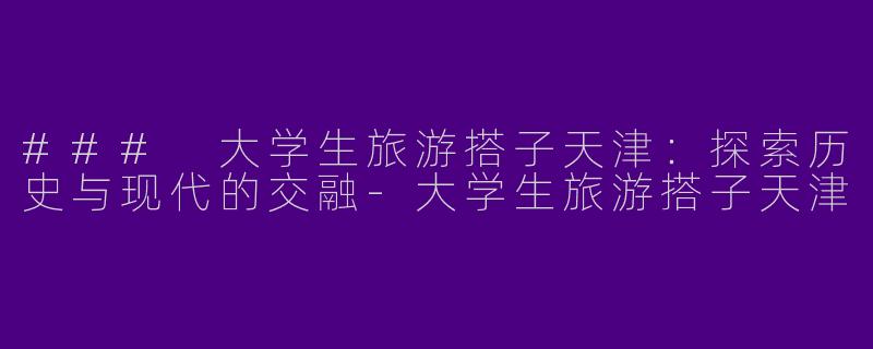 ### 大学生旅游搭子天津：探索历史与现代的交融