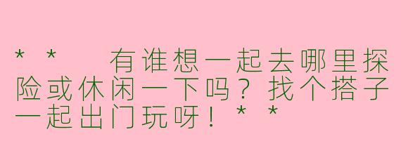 ** 有谁想一起去哪里探险或休闲一下吗?找个搭子一起出门玩呀!**