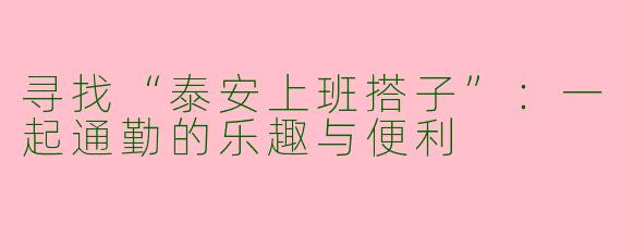 寻找“泰安上班搭子”：一起通勤的乐趣与便利