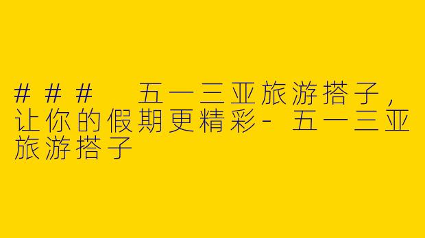 ### 五一三亚旅游搭子，让你的假期更精彩-五一三亚旅游搭子
