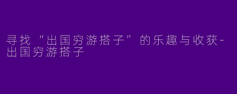 寻找“出国穷游搭子”的乐趣与收获