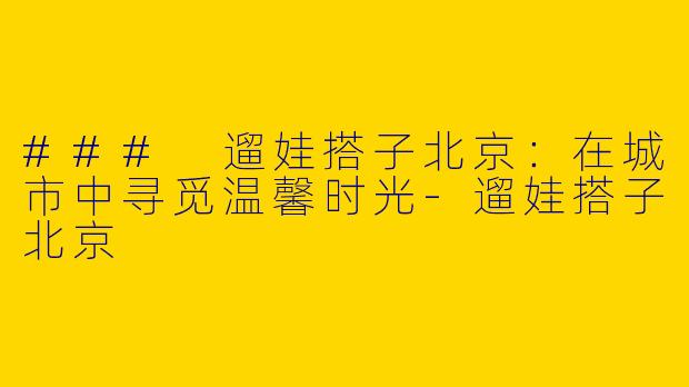 ### 遛娃搭子北京：在城市中寻觅温馨时光-遛娃搭子北京