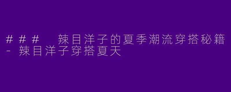 ### 辣目洋子的夏季潮流穿搭秘籍-辣目洋子穿搭夏天