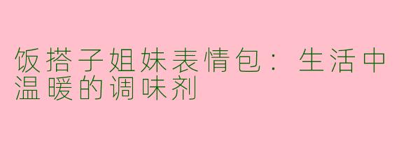 饭搭子姐妹表情包：生活中温暖的调味剂