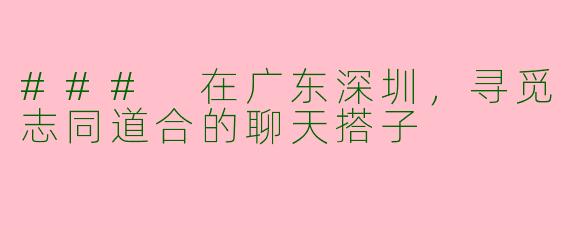 ### 在广东深圳，寻觅志同道合的聊天搭子