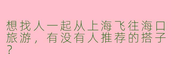 想找人一起从上海飞往海口旅游,有没有人推荐的搭子?