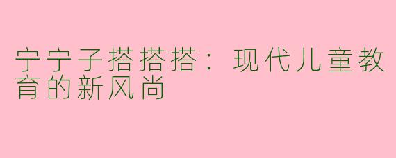宁宁子搭搭搭：现代儿童教育的新风尚
