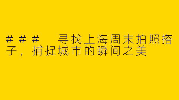 ### 寻找上海周末拍照搭子，捕捉城市的瞬间之美