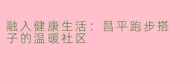 融入健康生活：昌平跑步搭子的温暖社区