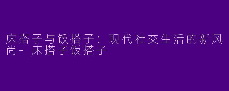 床搭子与饭搭子：现代社交生活的新风尚-床搭子饭搭子