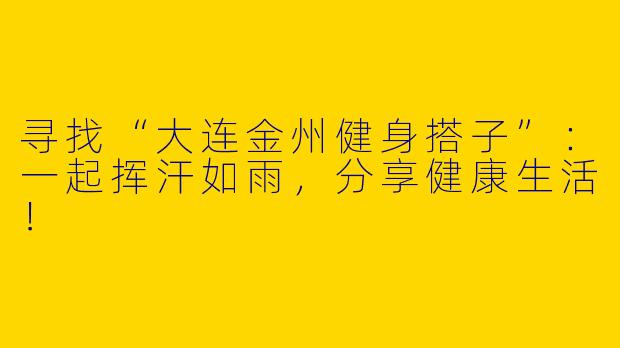 寻找“大连金州健身搭子”：一起挥汗如雨，分享健康生活！
