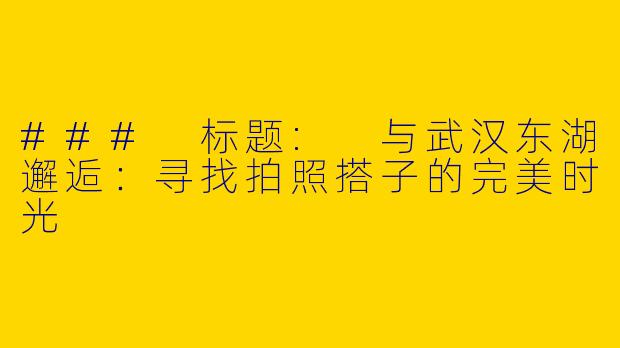 ### 标题: 与武汉东湖邂逅：寻找拍照搭子的完美时光