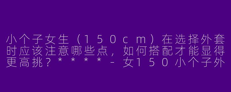 小个子女生(150cm)在选择外套时应该注意哪些点,如何搭配才能显得更高挑?****