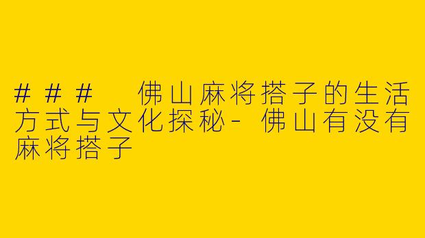 ### 佛山麻将搭子的生活方式与文化探秘-佛山有没有麻将搭子