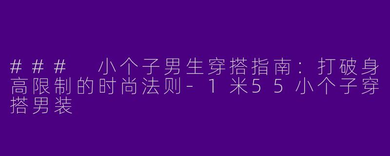 ### 小个子男生穿搭指南：打破身高限制的时尚法则-1米55小个子穿搭男装