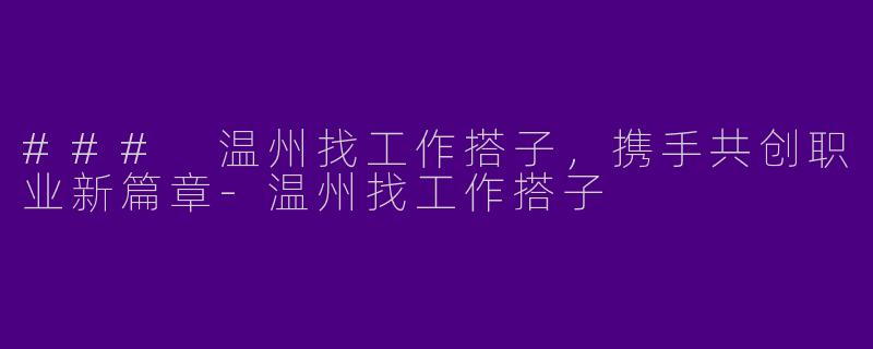 ### 温州找工作搭子，携手共创职业新篇章-温州找工作搭子