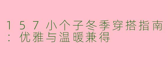 157小个子冬季穿搭指南：优雅与温暖兼得