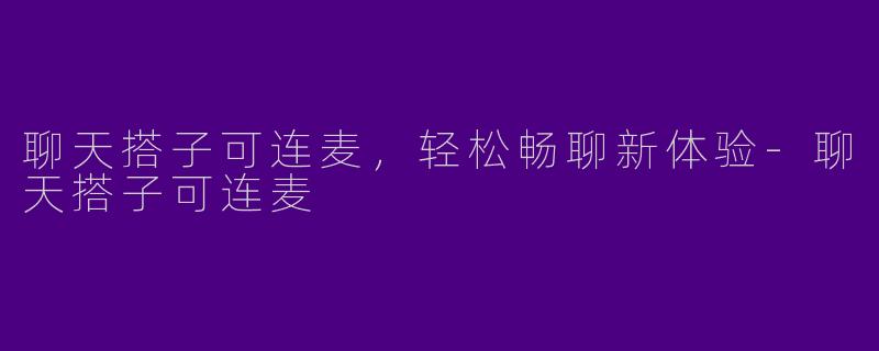 聊天搭子可连麦，轻松畅聊新体验-聊天搭子可连麦