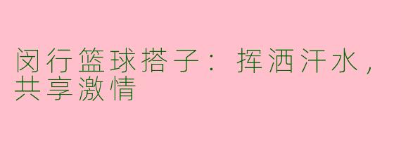 闵行篮球搭子：挥洒汗水，共享激情
