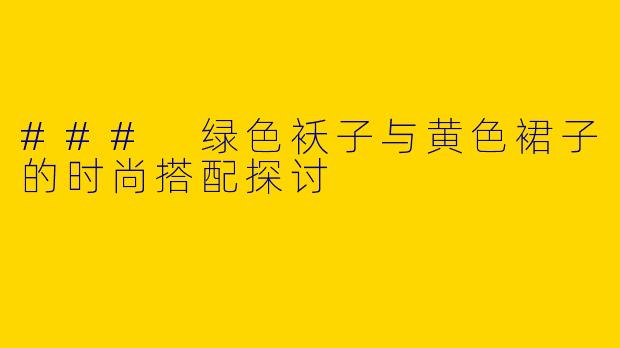 ### 绿色袄子与黄色裙子的时尚搭配探讨