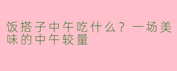 饭搭子中午吃什么？一场美味的中午较量