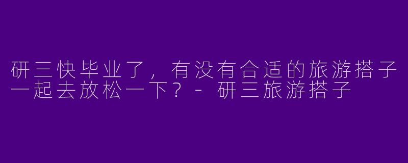研三快毕业了,有没有合适的旅游搭子一起去放松一下?