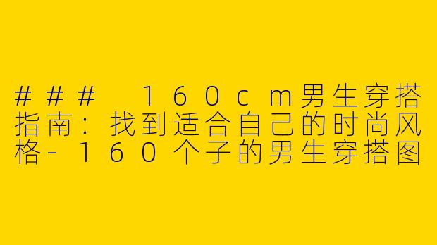 ### 160cm男生穿搭指南：找到适合自己的时尚风格-160个子的男生穿搭图
