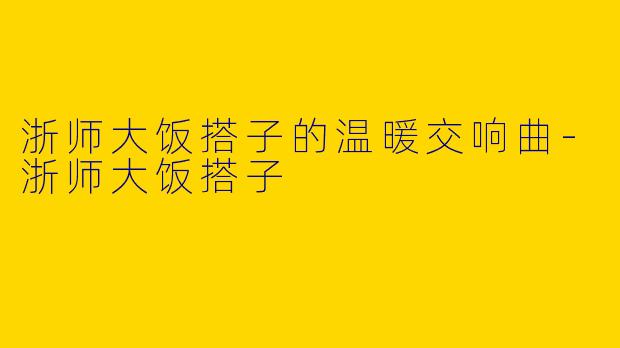 浙师大饭搭子的温暖交响曲-浙师大饭搭子