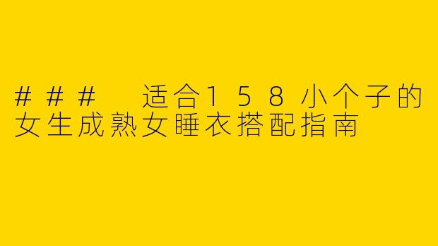 ### 适合158小个子的女生成熟女睡衣搭配指南