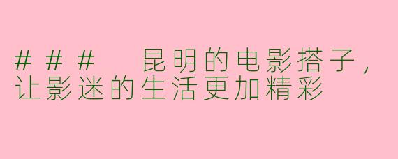 ### 昆明的电影搭子，让影迷的生活更加精彩
