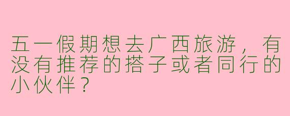 五一假期想去广西旅游，有没有推荐的搭子或者同行的小伙伴？