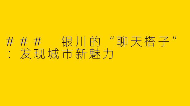 ### 银川的“聊天搭子”：发现城市新魅力