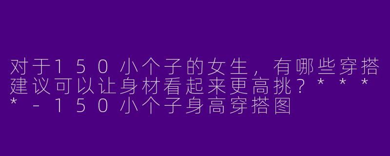 对于150小个子的女生，有哪些穿搭建议可以让身材看起来更高挑？****-150小个子身高穿搭图