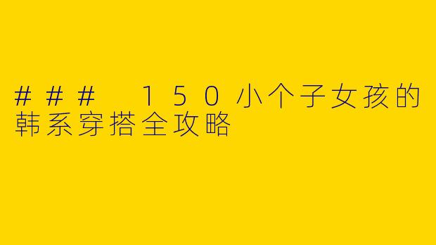 ### 150小个子女孩的韩系穿搭全攻略