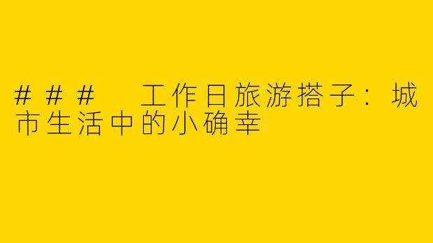 ### 工作日旅游搭子：城市生活中的小确幸