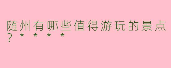 随州有哪些值得游玩的景点?****