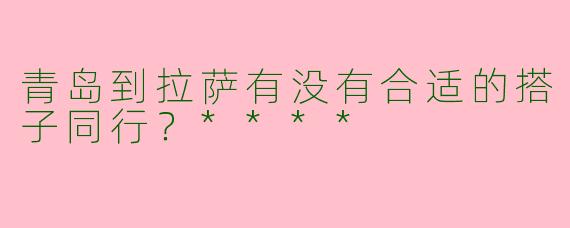 青岛到拉萨有没有合适的搭子同行？****