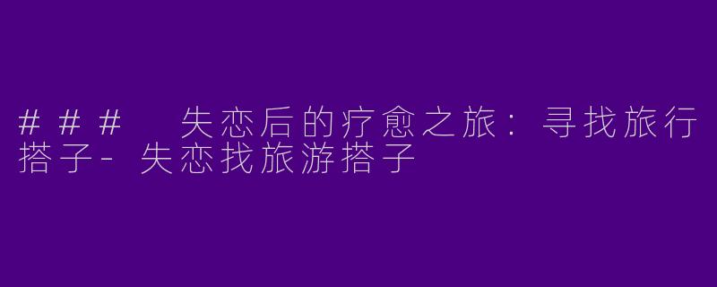 ### 失恋后的疗愈之旅：寻找旅行搭子-失恋找旅游搭子